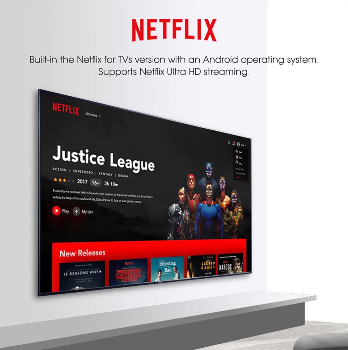NETFLIX Built-in the Netflix for TVs version with an Android operating system. Supports Netflix Ultra HD streaming.