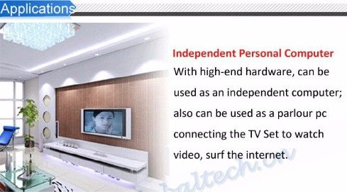 Applications: Independent Personal Computer - With high-end hardware, can be used as an independent computer; also can be used as a parlour pc connecting the TV Set to watch video, surf the internet.